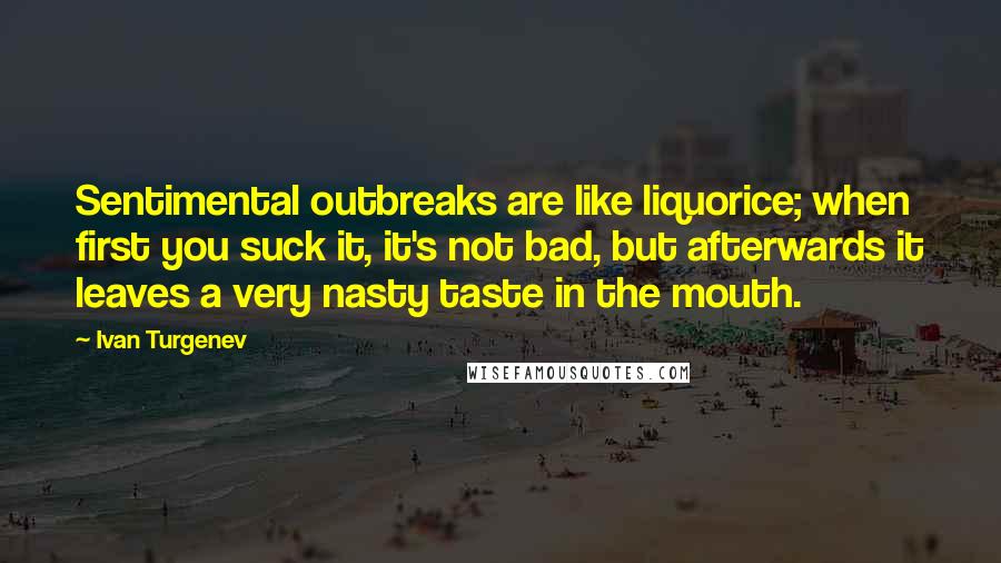 Ivan Turgenev Quotes: Sentimental outbreaks are like liquorice; when first you suck it, it's not bad, but afterwards it leaves a very nasty taste in the mouth.