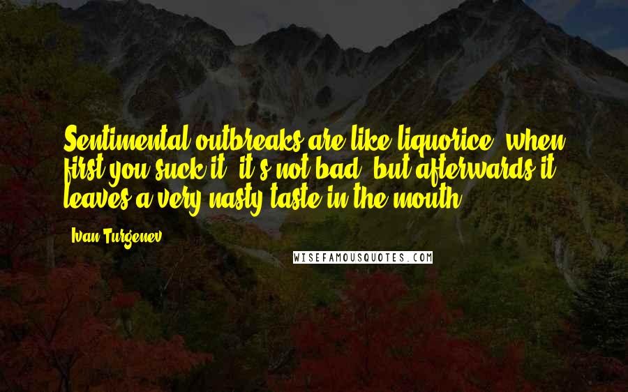 Ivan Turgenev Quotes: Sentimental outbreaks are like liquorice; when first you suck it, it's not bad, but afterwards it leaves a very nasty taste in the mouth.