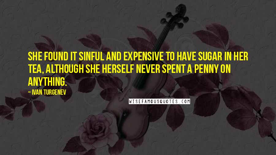 Ivan Turgenev Quotes: She found it sinful and expensive to have sugar in her tea, although she herself never spent a penny on anything.