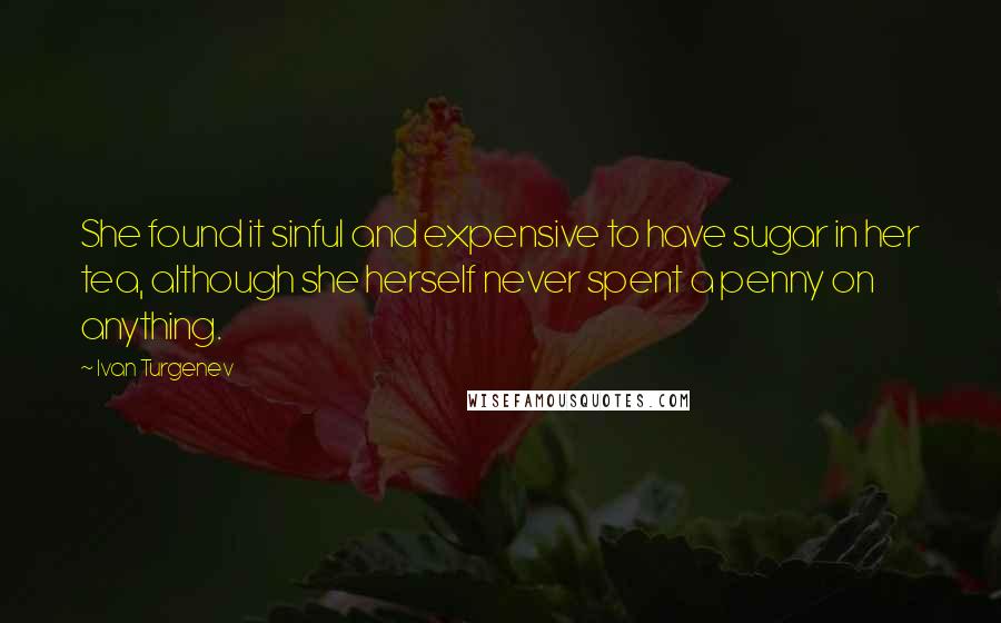 Ivan Turgenev Quotes: She found it sinful and expensive to have sugar in her tea, although she herself never spent a penny on anything.
