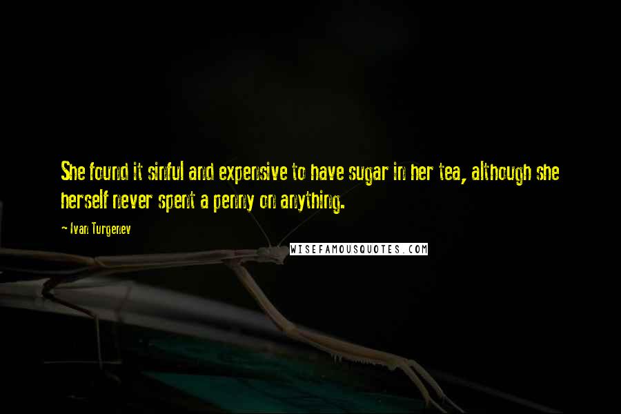 Ivan Turgenev Quotes: She found it sinful and expensive to have sugar in her tea, although she herself never spent a penny on anything.