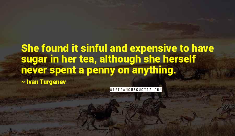 Ivan Turgenev Quotes: She found it sinful and expensive to have sugar in her tea, although she herself never spent a penny on anything.