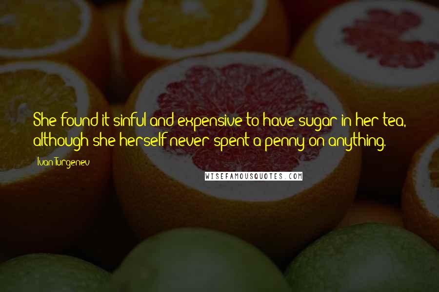 Ivan Turgenev Quotes: She found it sinful and expensive to have sugar in her tea, although she herself never spent a penny on anything.