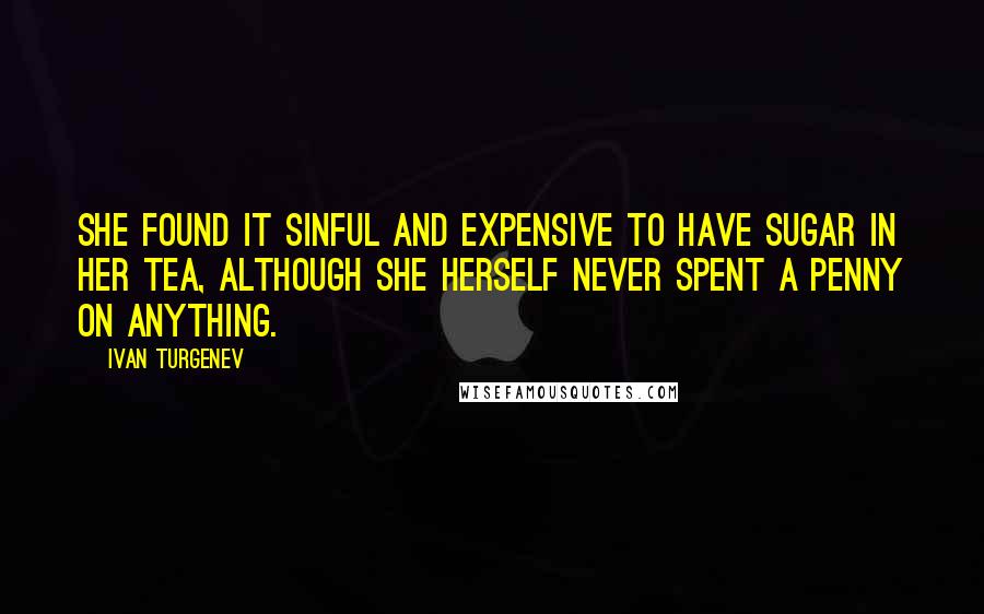 Ivan Turgenev Quotes: She found it sinful and expensive to have sugar in her tea, although she herself never spent a penny on anything.