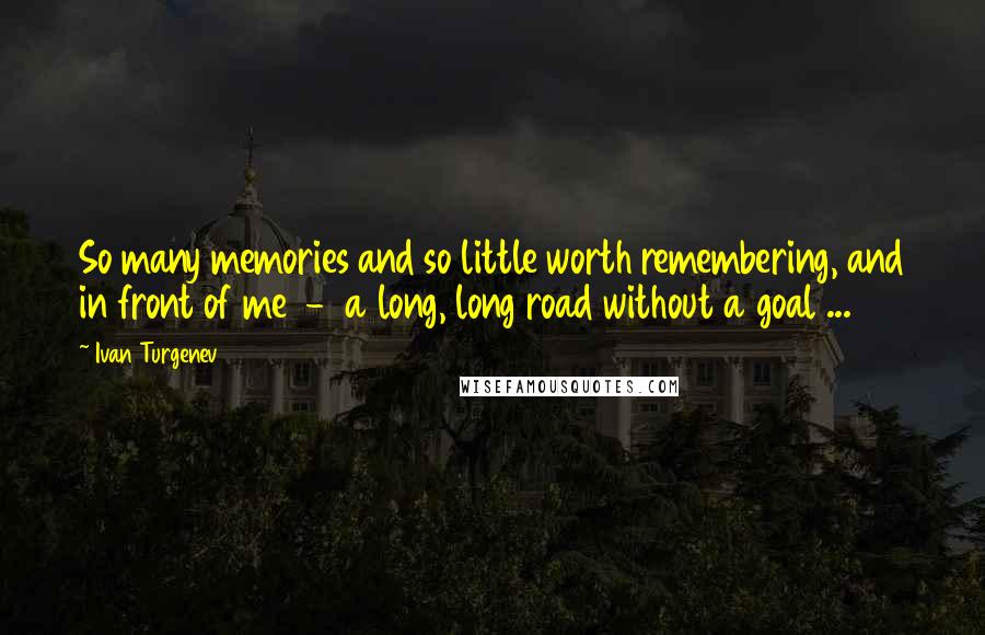 Ivan Turgenev Quotes: So many memories and so little worth remembering, and in front of me  -  a long, long road without a goal ...