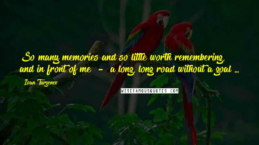 Ivan Turgenev Quotes: So many memories and so little worth remembering, and in front of me  -  a long, long road without a goal ...