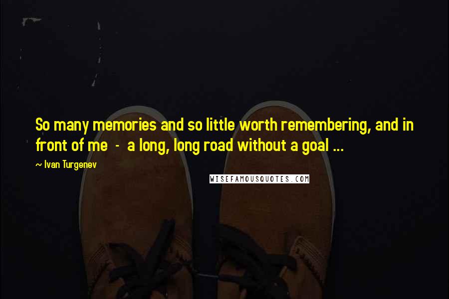 Ivan Turgenev Quotes: So many memories and so little worth remembering, and in front of me  -  a long, long road without a goal ...