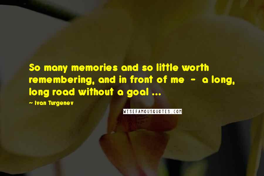Ivan Turgenev Quotes: So many memories and so little worth remembering, and in front of me  -  a long, long road without a goal ...