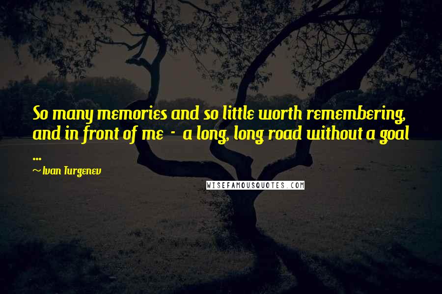 Ivan Turgenev Quotes: So many memories and so little worth remembering, and in front of me  -  a long, long road without a goal ...