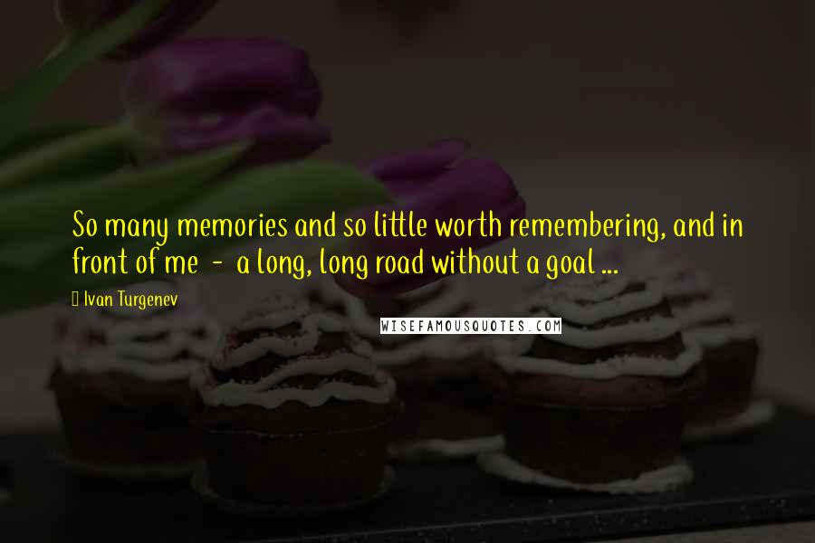 Ivan Turgenev Quotes: So many memories and so little worth remembering, and in front of me  -  a long, long road without a goal ...