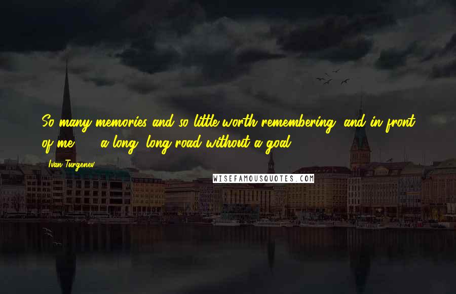 Ivan Turgenev Quotes: So many memories and so little worth remembering, and in front of me  -  a long, long road without a goal ...