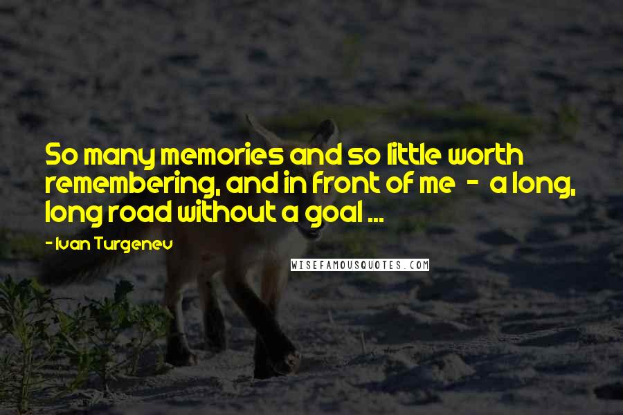 Ivan Turgenev Quotes: So many memories and so little worth remembering, and in front of me  -  a long, long road without a goal ...