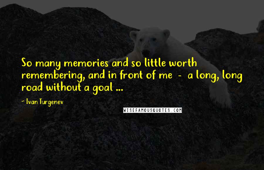 Ivan Turgenev Quotes: So many memories and so little worth remembering, and in front of me  -  a long, long road without a goal ...