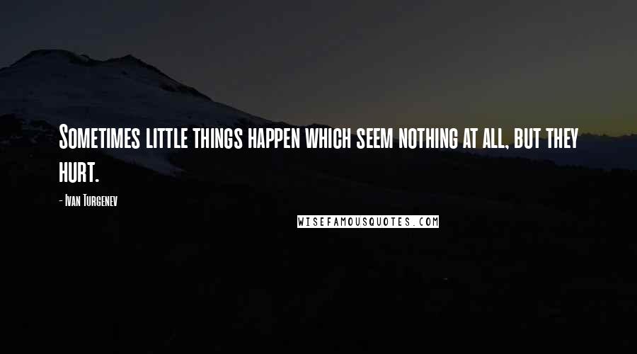 Ivan Turgenev Quotes: Sometimes little things happen which seem nothing at all, but they hurt.