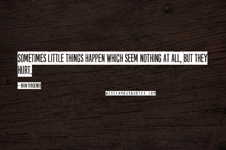 Ivan Turgenev Quotes: Sometimes little things happen which seem nothing at all, but they hurt.