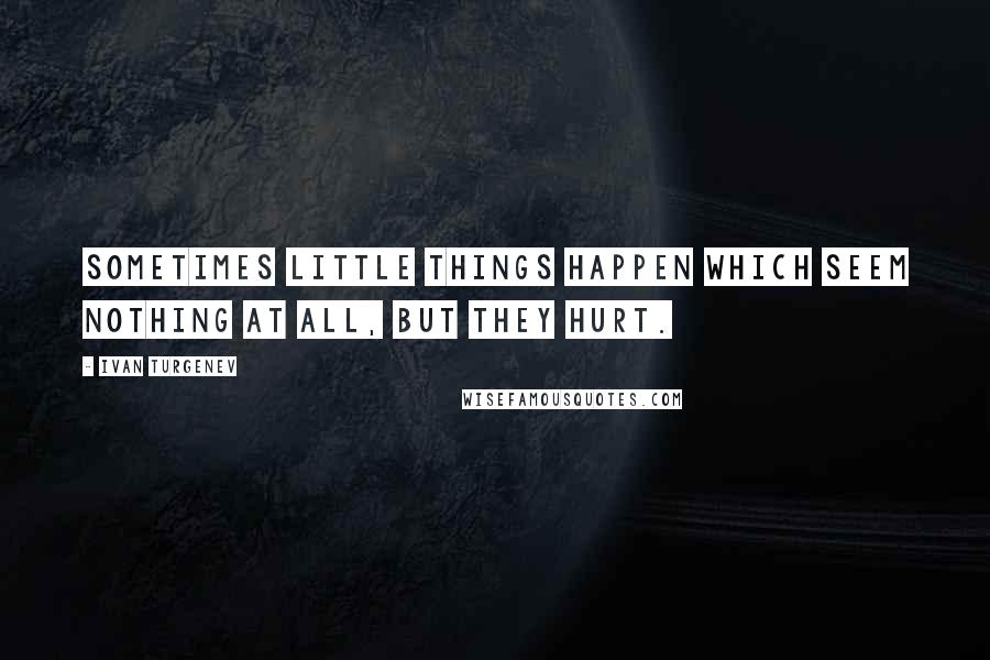 Ivan Turgenev Quotes: Sometimes little things happen which seem nothing at all, but they hurt.