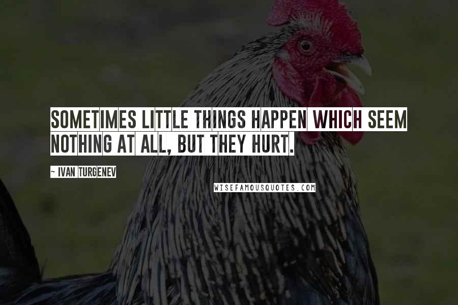 Ivan Turgenev Quotes: Sometimes little things happen which seem nothing at all, but they hurt.