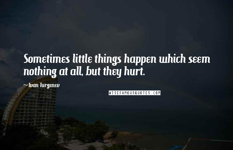 Ivan Turgenev Quotes: Sometimes little things happen which seem nothing at all, but they hurt.