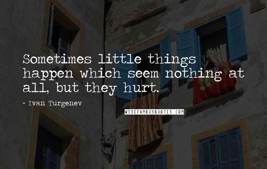 Ivan Turgenev Quotes: Sometimes little things happen which seem nothing at all, but they hurt.