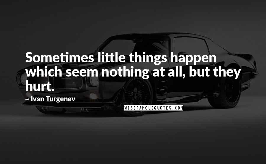 Ivan Turgenev Quotes: Sometimes little things happen which seem nothing at all, but they hurt.