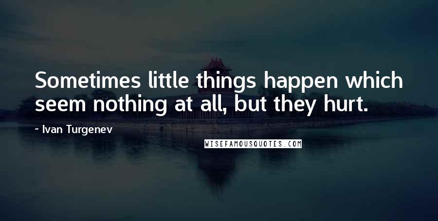 Ivan Turgenev Quotes: Sometimes little things happen which seem nothing at all, but they hurt.