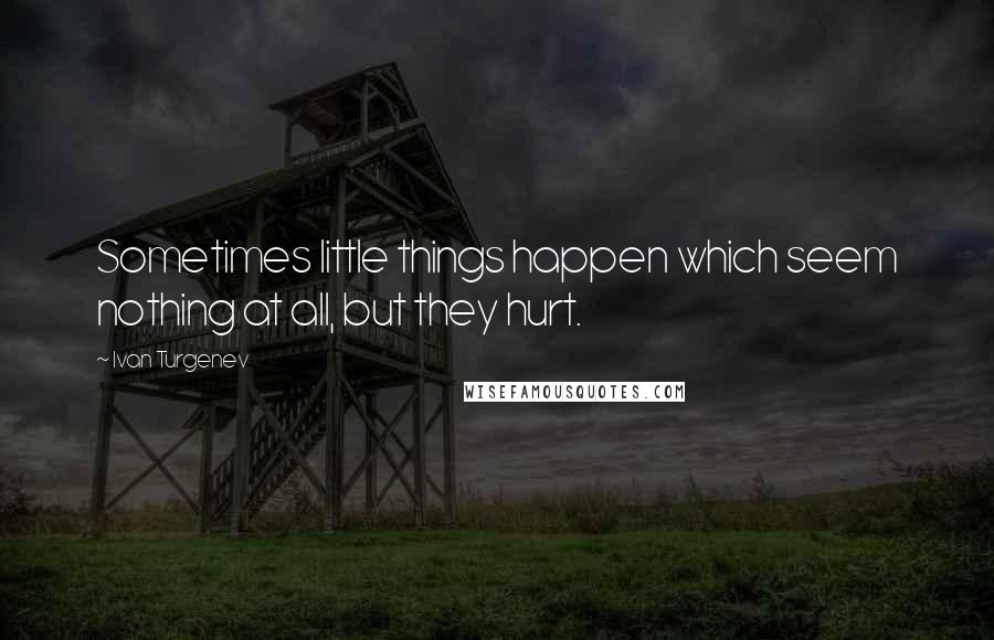 Ivan Turgenev Quotes: Sometimes little things happen which seem nothing at all, but they hurt.