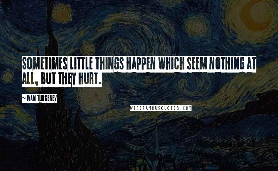 Ivan Turgenev Quotes: Sometimes little things happen which seem nothing at all, but they hurt.