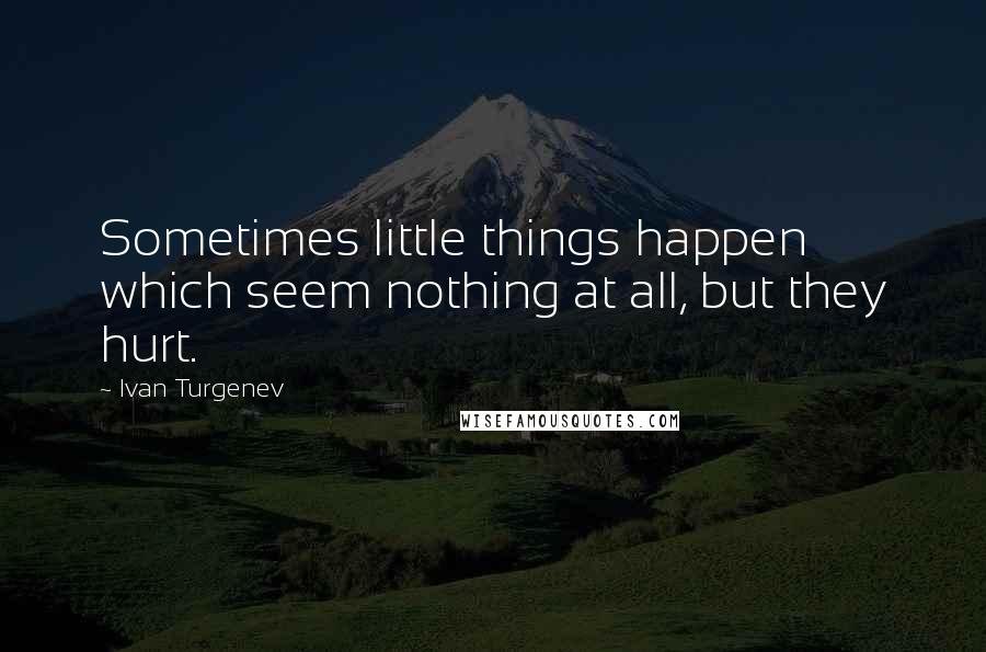 Ivan Turgenev Quotes: Sometimes little things happen which seem nothing at all, but they hurt.