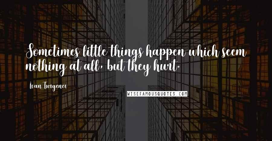 Ivan Turgenev Quotes: Sometimes little things happen which seem nothing at all, but they hurt.