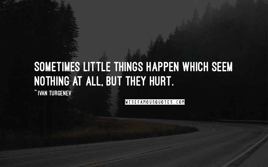 Ivan Turgenev Quotes: Sometimes little things happen which seem nothing at all, but they hurt.