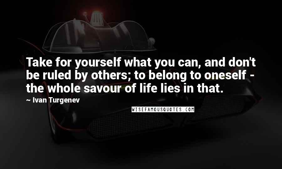 Ivan Turgenev Quotes: Take for yourself what you can, and don't be ruled by others; to belong to oneself - the whole savour of life lies in that.