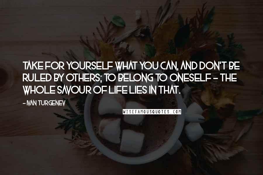 Ivan Turgenev Quotes: Take for yourself what you can, and don't be ruled by others; to belong to oneself - the whole savour of life lies in that.