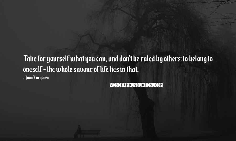 Ivan Turgenev Quotes: Take for yourself what you can, and don't be ruled by others; to belong to oneself - the whole savour of life lies in that.