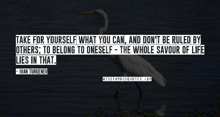 Ivan Turgenev Quotes: Take for yourself what you can, and don't be ruled by others; to belong to oneself - the whole savour of life lies in that.