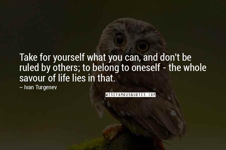 Ivan Turgenev Quotes: Take for yourself what you can, and don't be ruled by others; to belong to oneself - the whole savour of life lies in that.