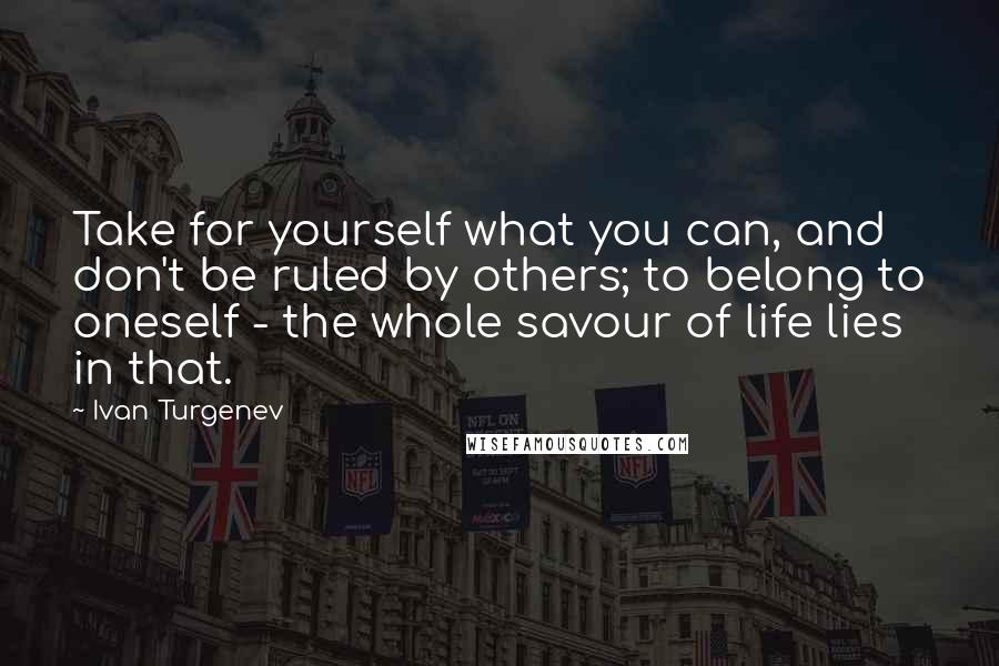 Ivan Turgenev Quotes: Take for yourself what you can, and don't be ruled by others; to belong to oneself - the whole savour of life lies in that.