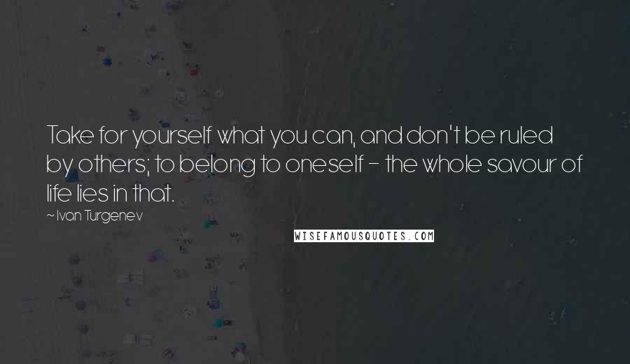 Ivan Turgenev Quotes: Take for yourself what you can, and don't be ruled by others; to belong to oneself - the whole savour of life lies in that.