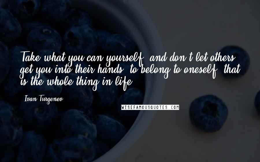 Ivan Turgenev Quotes: Take what you can yourself, and don't let others get you into their hands; to belong to oneself, that is the whole thing in life.