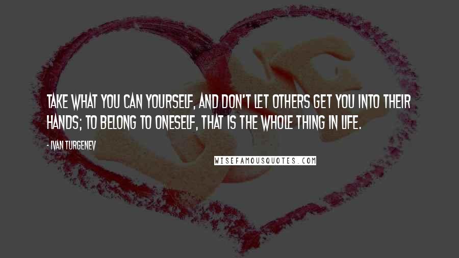 Ivan Turgenev Quotes: Take what you can yourself, and don't let others get you into their hands; to belong to oneself, that is the whole thing in life.