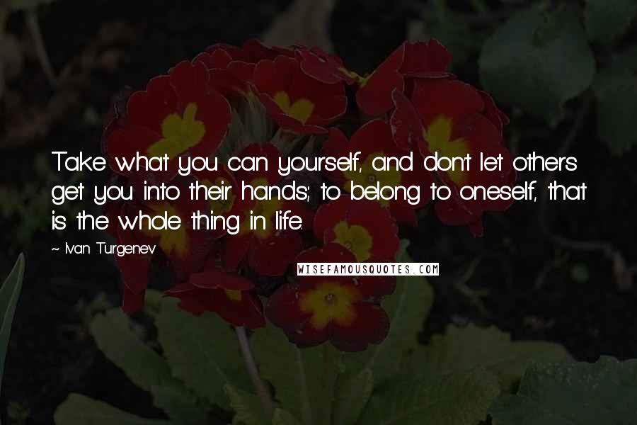 Ivan Turgenev Quotes: Take what you can yourself, and don't let others get you into their hands; to belong to oneself, that is the whole thing in life.