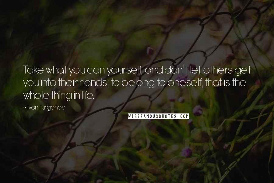 Ivan Turgenev Quotes: Take what you can yourself, and don't let others get you into their hands; to belong to oneself, that is the whole thing in life.