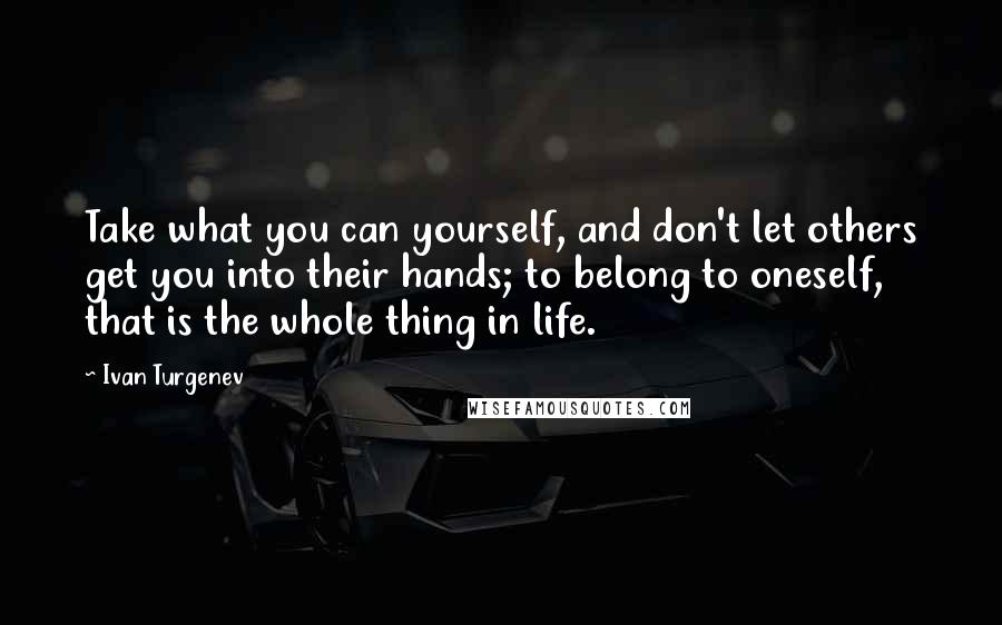 Ivan Turgenev Quotes: Take what you can yourself, and don't let others get you into their hands; to belong to oneself, that is the whole thing in life.