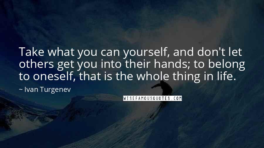 Ivan Turgenev Quotes: Take what you can yourself, and don't let others get you into their hands; to belong to oneself, that is the whole thing in life.