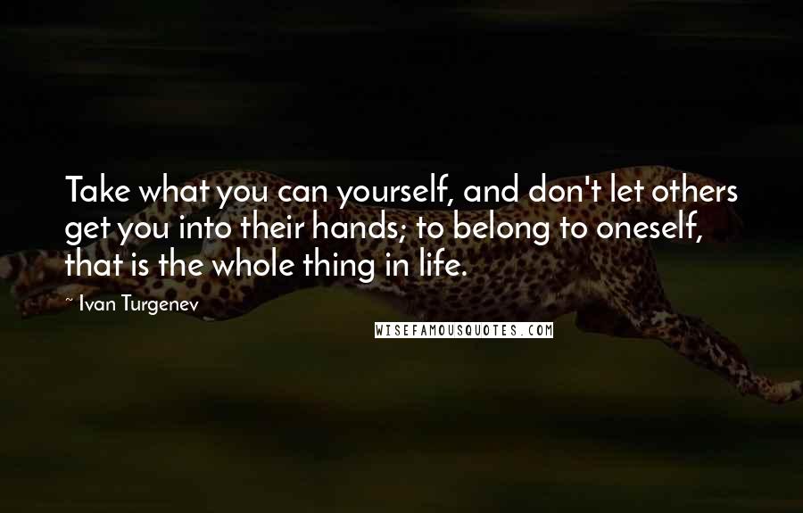 Ivan Turgenev Quotes: Take what you can yourself, and don't let others get you into their hands; to belong to oneself, that is the whole thing in life.