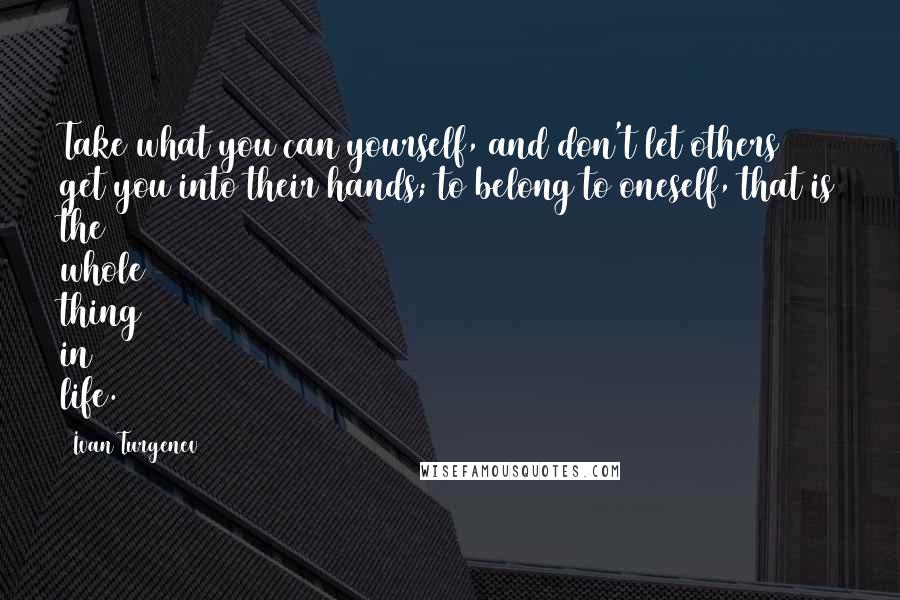 Ivan Turgenev Quotes: Take what you can yourself, and don't let others get you into their hands; to belong to oneself, that is the whole thing in life.