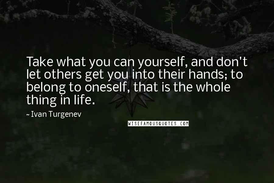 Ivan Turgenev Quotes: Take what you can yourself, and don't let others get you into their hands; to belong to oneself, that is the whole thing in life.