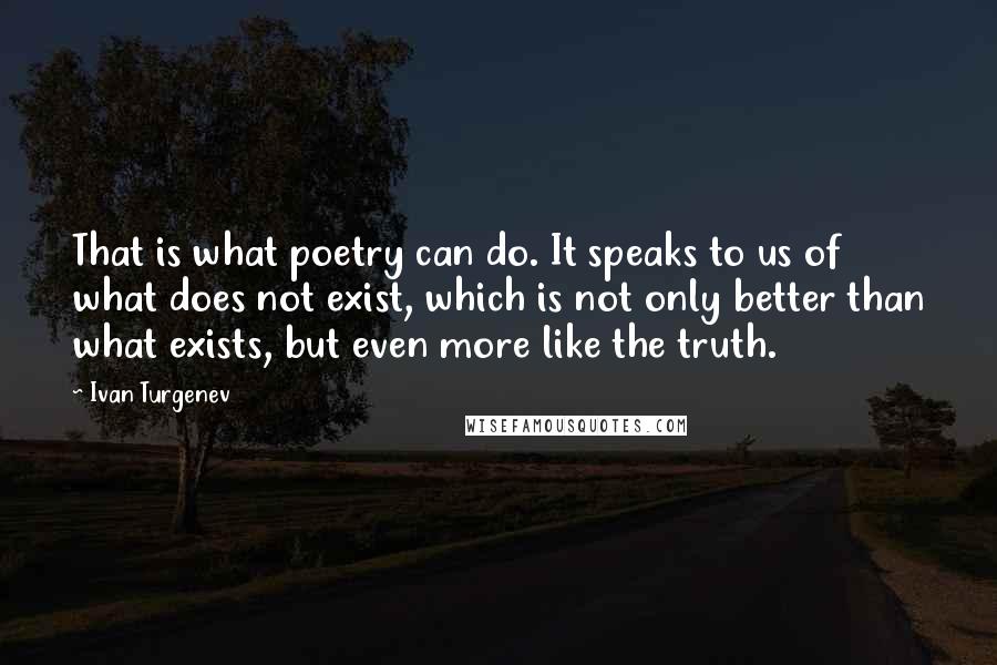 Ivan Turgenev Quotes: That is what poetry can do. It speaks to us of what does not exist, which is not only better than what exists, but even more like the truth.