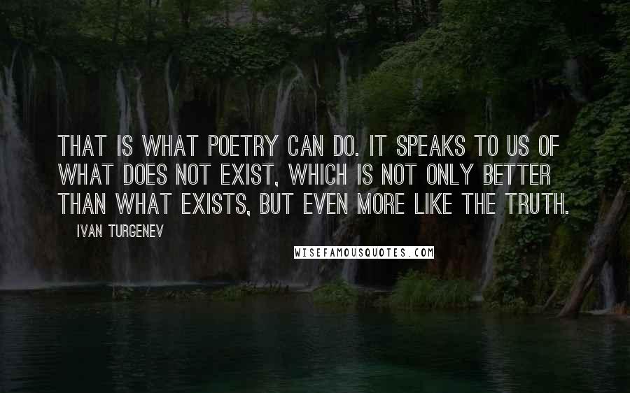 Ivan Turgenev Quotes: That is what poetry can do. It speaks to us of what does not exist, which is not only better than what exists, but even more like the truth.