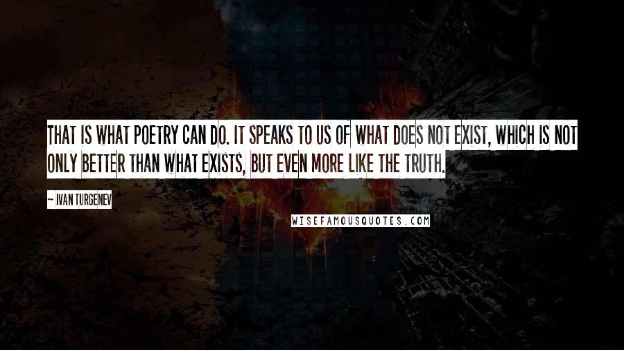 Ivan Turgenev Quotes: That is what poetry can do. It speaks to us of what does not exist, which is not only better than what exists, but even more like the truth.