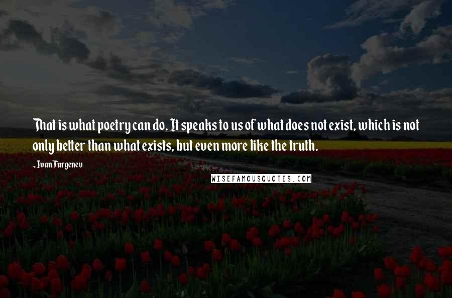 Ivan Turgenev Quotes: That is what poetry can do. It speaks to us of what does not exist, which is not only better than what exists, but even more like the truth.